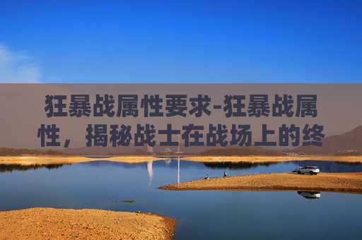 狂暴战属性要求-狂暴战属性，揭秘战士在战场上的终极力量