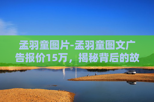 孟羽童图片-孟羽童图文广告报价15万，揭秘背后的故事与价值