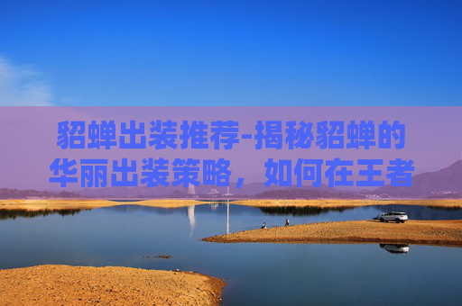 貂蝉出装推荐-揭秘貂蝉的华丽出装策略，如何在王者荣耀中成为场上的焦点？