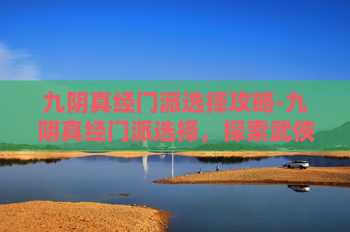 九阴真经门派选择攻略-九阴真经门派选择，探索武侠世界的多样性