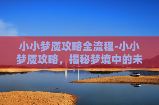 小小梦魇攻略全流程-小小梦魇攻略，揭秘梦境中的未知世界