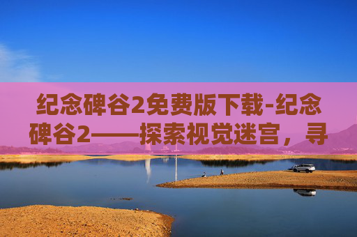 纪念碑谷2免费版下载-纪念碑谷2——探索视觉迷宫，寻找心灵的慰藉
