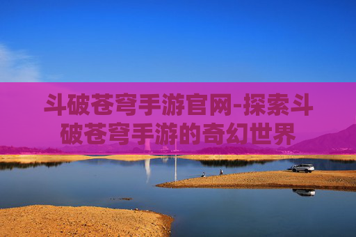斗破苍穹手游官网-探索斗破苍穹手游的奇幻世界 斗破苍穹手游官网-探索斗破苍穹手游的奇幻世界