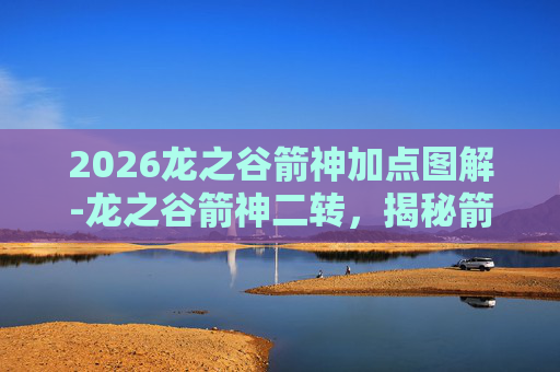 2026龙之谷箭神加点图解-龙之谷箭神二转，揭秘箭神的进阶之路