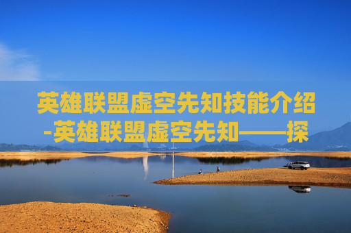 英雄联盟虚空先知技能介绍-英雄联盟虚空先知——探索这个神秘英雄的奥秘