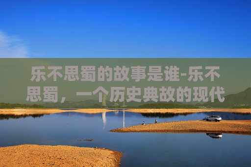 乐不思蜀的故事是谁-乐不思蜀，一个历史典故的现代解读