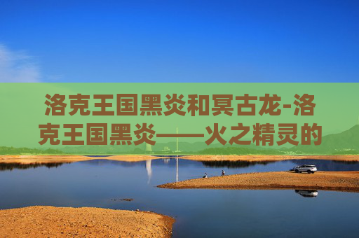 洛克王国黑炎和冥古龙-洛克王国黑炎——火之精灵的传奇
