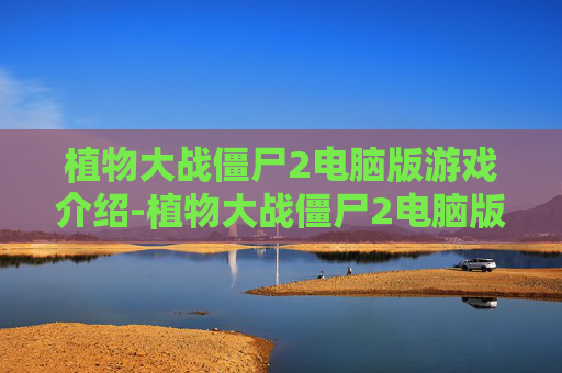 植物大战僵尸2电脑版游戏介绍-植物大战僵尸2电脑版何时推出？