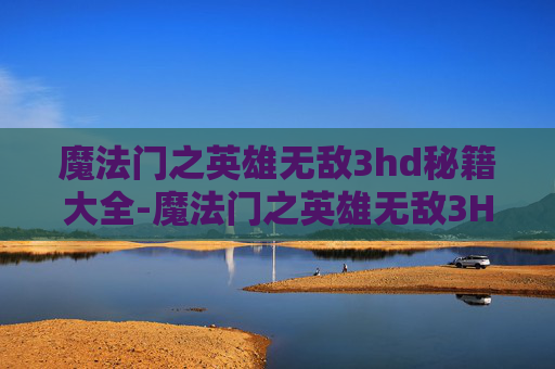 魔法门之英雄无敌3hd秘籍大全-魔法门之英雄无敌3HD，经典策略游戏的新纪元