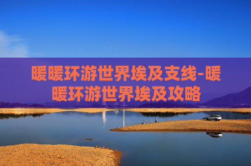 暖暖环游世界埃及支线-暖暖环游世界埃及攻略 暖暖环游世界埃及支线-暖暖环游世界埃及攻略