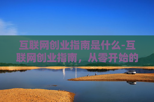 互联网创业指南是什么-互联网创业指南，从零开始的全面攻略