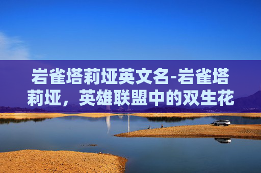 岩雀塔莉垭英文名-岩雀塔莉垭，英雄联盟中的双生花，策略与技巧的完美结合