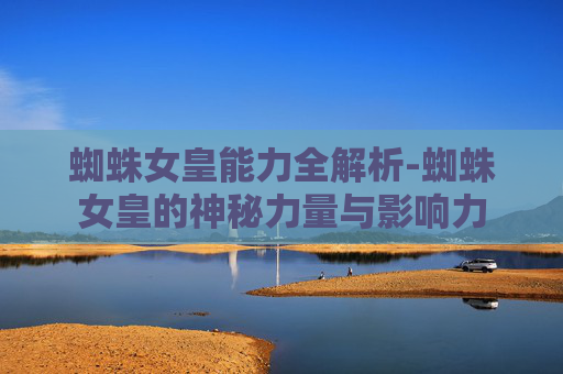 蜘蛛女皇能力全解析-蜘蛛女皇的神秘力量与影响力