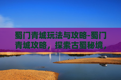 蜀门青城玩法与攻略-蜀门青城攻略，探索古蜀秘境，体验传奇冒险之旅
