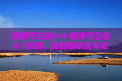 部落守卫战9-4-部落守卫战9-5攻略，全面解析战斗策略与技巧