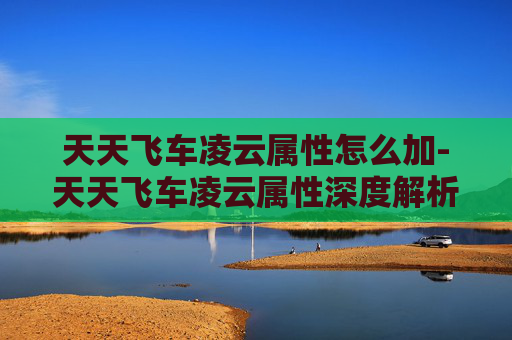 天天飞车凌云属性怎么加-天天飞车凌云属性深度解析