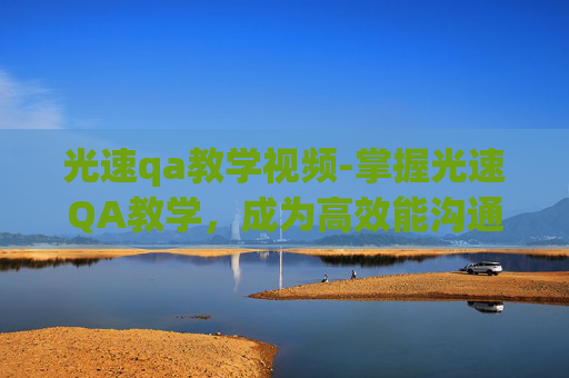 光速qa教学视频-掌握光速QA教学,成为高效能沟通高手 光速qa教学视频-掌握光速QA教学,成为高效能沟通高手