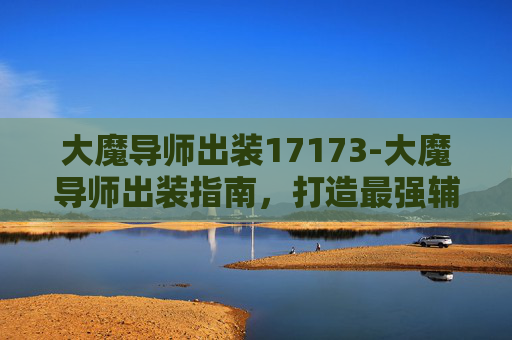 大魔导师出装17173-大魔导师出装指南，打造最强辅助角色