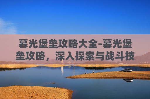 暮光堡垒攻略大全-暮光堡垒攻略，深入探索与战斗技巧