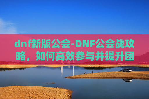 dnf新版公会-DNF公会战攻略,如何高效参与并提升团队实力 dnf新版公会-DNF公会战攻略,如何高效参与并提升团队实力