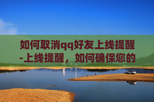 如何取消qq好友上线提醒-上线提醒，如何确保您的网站或应用在上线时表现最佳？