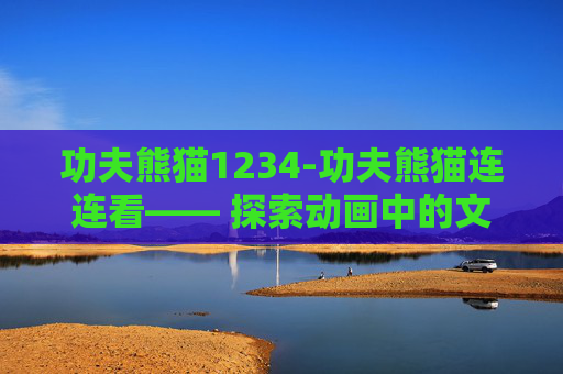 功夫熊猫1234-功夫熊猫连连看—— 探索动画中的文化与艺术 功夫熊猫1234-功夫熊猫连连看—— 探索动画中的文化与艺术