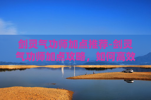 剑灵气功师加点推荐-剑灵气功师加点攻略，如何高效提升角色实力