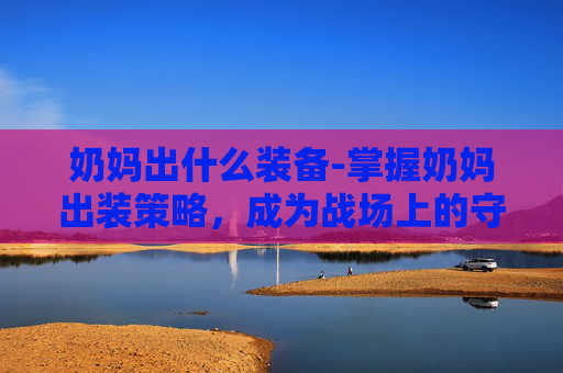 奶妈出什么装备-掌握奶妈出装策略，成为战场上的守护者