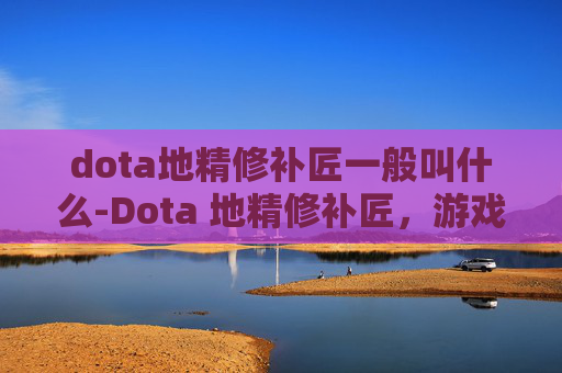 dota地精修补匠一般叫什么-Dota 地精修补匠，游戏中的多功能英雄