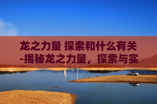 龙之力量 探索和什么有关-揭秘龙之力量，探索与实践攻略