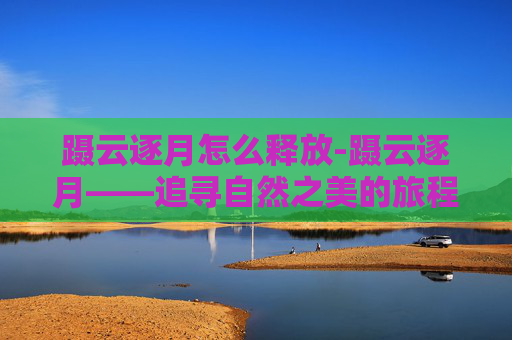 蹑云逐月怎么释放-蹑云逐月——追寻自然之美的旅程