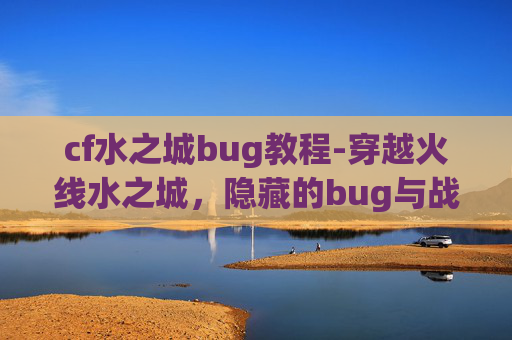 cf水之城bug教程-穿越火线水之城，隐藏的bug与战术深度解析