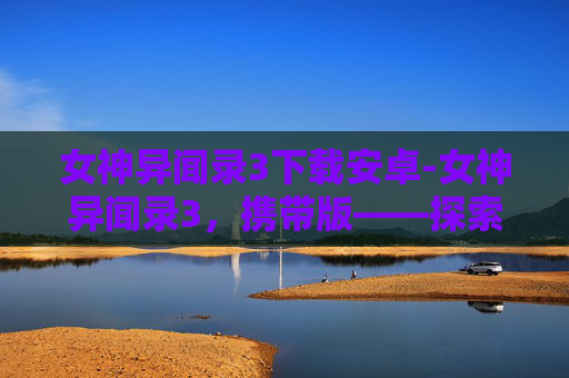 女神异闻录3下载安卓-女神异闻录3，携带版——探索游戏世界的奇幻旅程