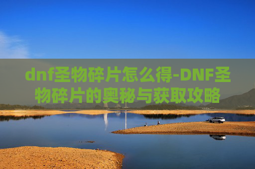 dnf圣物碎片怎么得-DNF圣物碎片的奥秘与获取攻略