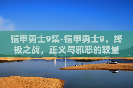 铠甲勇士9集-铠甲勇士9，终极之战，正义与邪恶的较量
