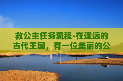 救公主任务流程-在遥远的古代王国,有一位美丽的公主被邪恶的巫师囚禁在一个黑暗的城堡中。这个城堡位于一片茂密的森林深处,四周被高高的围墙包围着,只有一条狭窄的小径可以通往城堡的大门 救公主任务流程-在遥远的古代王国,有一位美丽的公主被邪恶的巫师囚禁在一个黑暗的城堡中。这个城堡位于一片茂密的森林深处,四周被高高的围墙包围着,只有一条狭窄的小径可以通往城堡的大门