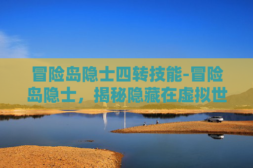 冒险岛隐士四转技能-冒险岛隐士，揭秘隐藏在虚拟世界的神秘力量