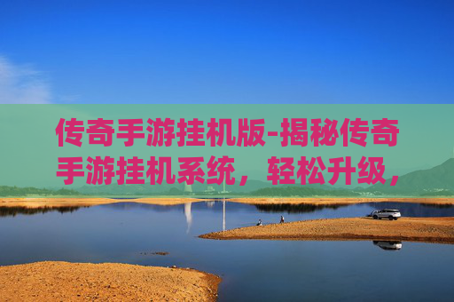 传奇手游挂机版-揭秘传奇手游挂机系统，轻松升级，效率惊人