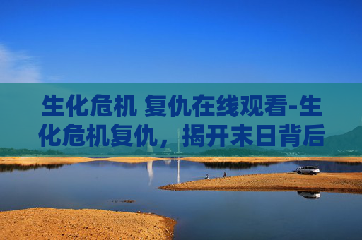 生化危机 复仇在线观看-生化危机复仇，揭开末日背后的真相