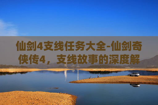 仙剑4支线任务大全-仙剑奇侠传4，支线故事的深度解析
