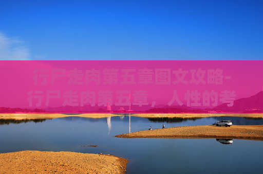 行尸走肉第五章图文攻略-行尸走肉第五章,人性的考验与生存的抉择 行尸走肉第五章图文攻略-行尸走肉第五章,人性的考验与生存的抉择
