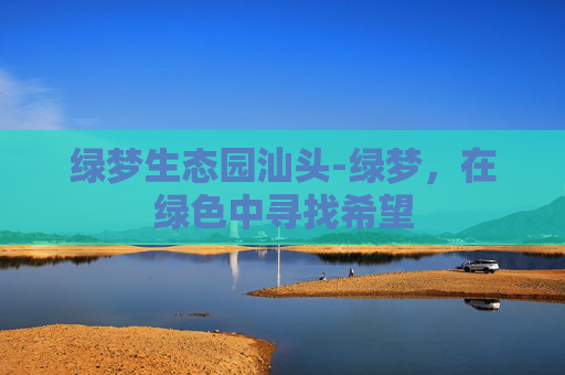 绿梦生态园汕头-绿梦，在绿色中寻找希望