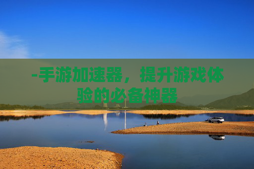 -手游加速器，提升游戏体验的必备神器