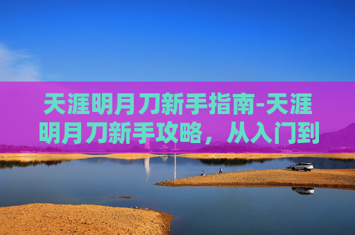 天涯明月刀新手指南-天涯明月刀新手攻略，从入门到精通