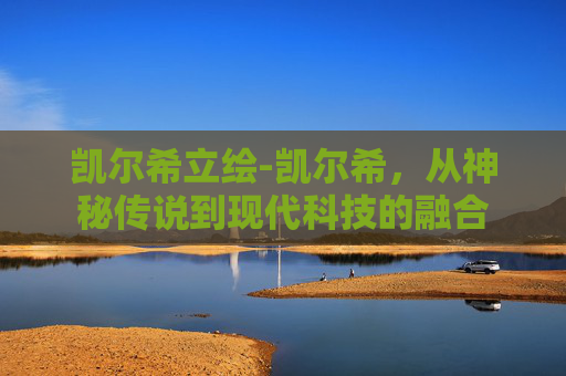 凯尔希立绘-凯尔希，从神秘传说到现代科技的融合