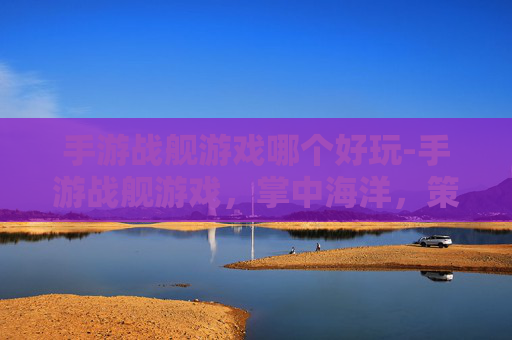 手游战舰游戏哪个好玩-手游战舰游戏，掌中海洋，策略与激情的完美融合