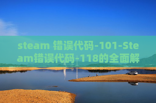 steam 错误代码-101-Steam错误代码-118的全面解析与解决策略 steam 错误代码-101-Steam错误代码-118的全面解析与解决策略