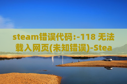 steam错误代码:-118 无法载入网页(未知错误)-Steam错误代码 -118 的全面解析与解决策略