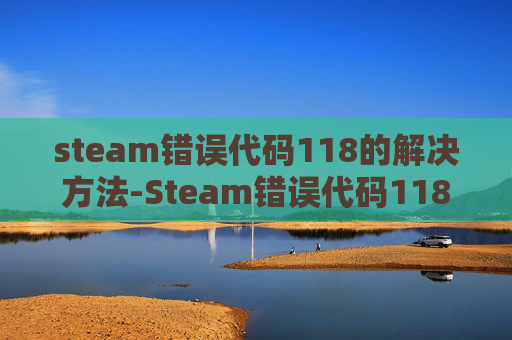 steam错误代码118的解决方法-Steam错误代码118详解，如何诊断和解决