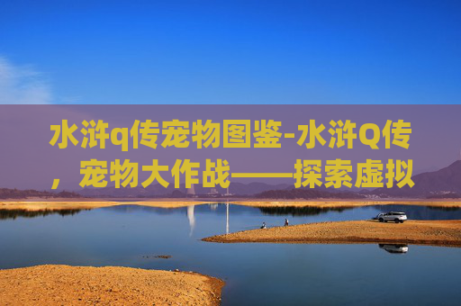 水浒q传宠物图鉴-水浒Q传，宠物大作战——探索虚拟世界的奇幻之旅
